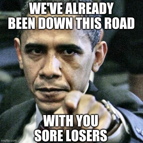 Pissed Off Obama Meme | WE'VE ALREADY BEEN DOWN THIS ROAD WITH YOU SORE LOSERS | image tagged in memes,pissed off obama | made w/ Imgflip meme maker