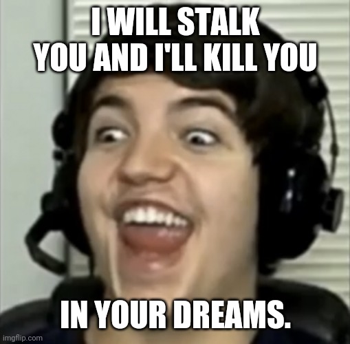 Tom snitzeldick | I WILL STALK YOU AND I'LL KILL YOU; IN YOUR DREAMS. | image tagged in tom snitzeldick | made w/ Imgflip meme maker