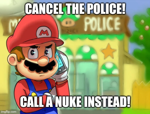 Mario Calls The Police | CANCEL THE POLICE! CALL A NUKE INSTEAD! | image tagged in mario calls the police | made w/ Imgflip meme maker