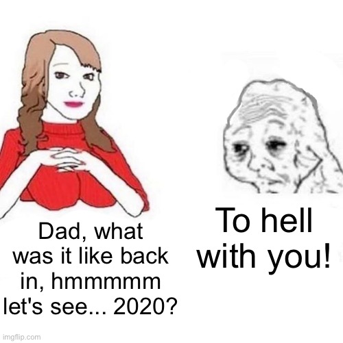 2020 ughhhhh... | To hell with you! Dad, what was it like back in, hmmmmm let's see... 2020? | image tagged in yes honey | made w/ Imgflip meme maker