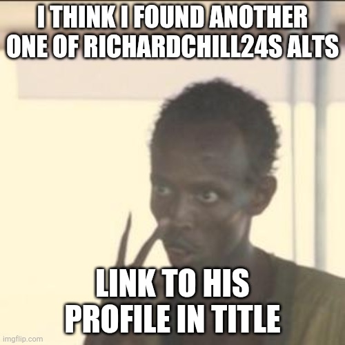 https://imgflip.com/user/Petty_Officer_Danny23 | I THINK I FOUND ANOTHER ONE OF RICHARDCHILL24S ALTS; LINK TO HIS PROFILE IN TITLE | image tagged in memes,look at me | made w/ Imgflip meme maker
