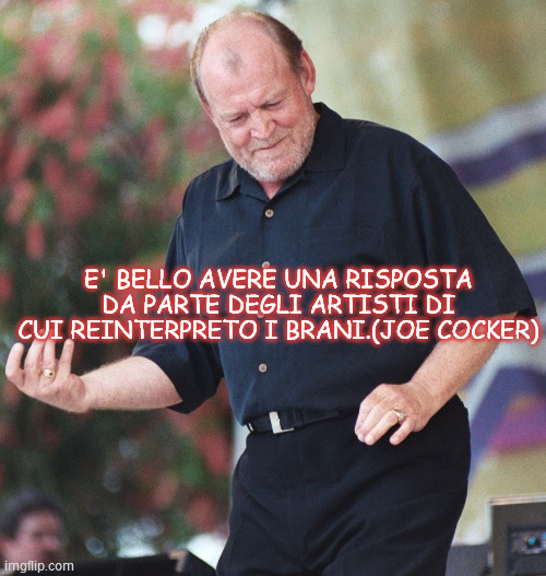 E' BELLO AVERE UNA RISPOSTA DA PARTE DEGLI ARTISTI DI CUI REINTERPRETO I BRANI.(JOE COCKER) | made w/ Imgflip meme maker