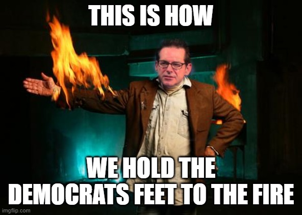 Jimmy Dork | THIS IS HOW; WE HOLD THE DEMOCRATS FEET TO THE FIRE | image tagged in jimmy dore,aoc,democrats,progressives,war | made w/ Imgflip meme maker