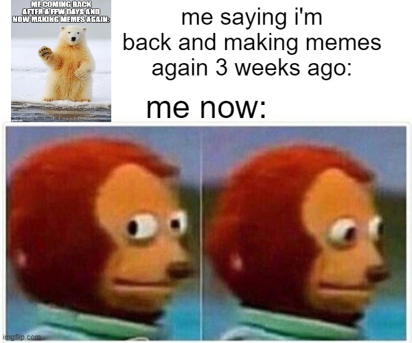 Monkey Puppet | me saying i'm back and making memes again 3 weeks ago:; me now: | image tagged in memes,monkey puppet,hello,polarbear,yourdailydoseofme,im_back | made w/ Imgflip meme maker