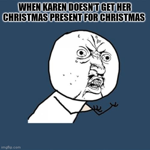 karens on Christmas | WHEN KAREN DOESN'T GET HER CHRISTMAS PRESENT FOR CHRISTMAS | image tagged in memes,y u no | made w/ Imgflip meme maker