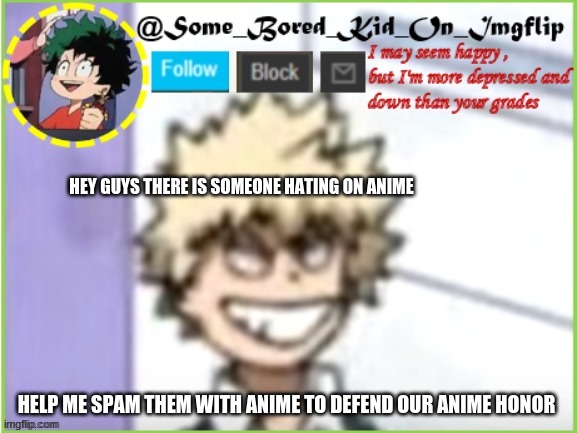 some_bored_kid_on_imgflip | HEY GUYS THERE IS SOMEONE HATING ON ANIME; HELP ME SPAM THEM WITH ANIME TO DEFEND OUR ANIME HONOR | image tagged in some_bored_kid_on_imgflip | made w/ Imgflip meme maker