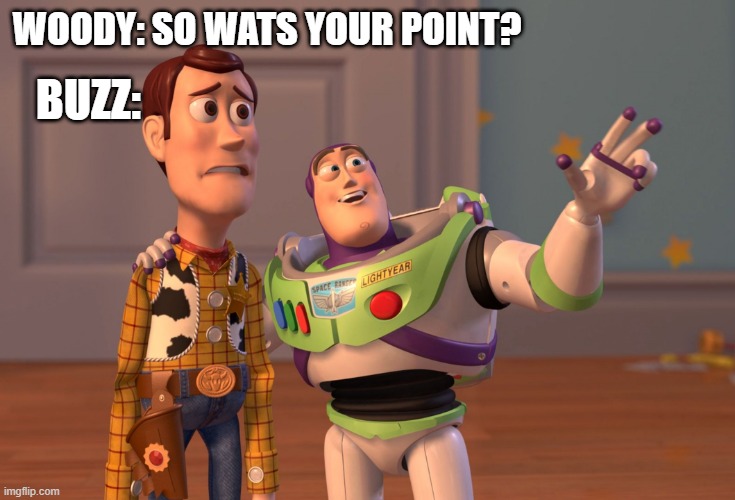 yep my point | WOODY: SO WATS YOUR POINT? BUZZ: | image tagged in memes,x x everywhere | made w/ Imgflip meme maker