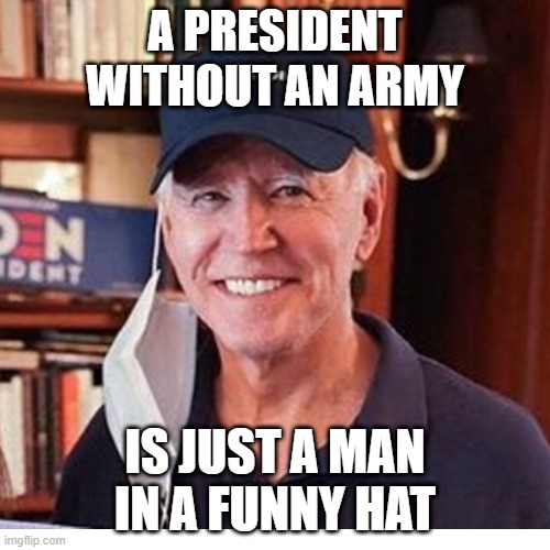 A president without an Army is just a man in a funny hat | A PRESIDENT WITHOUT AN ARMY; IS JUST A MAN IN A FUNNY HAT | image tagged in joe biden,funny hat | made w/ Imgflip meme maker