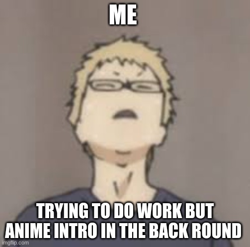 homework | ME; TRYING TO DO WORK BUT ANIME INTRO IN THE BACK ROUND | image tagged in anime meme,haikyuu | made w/ Imgflip meme maker