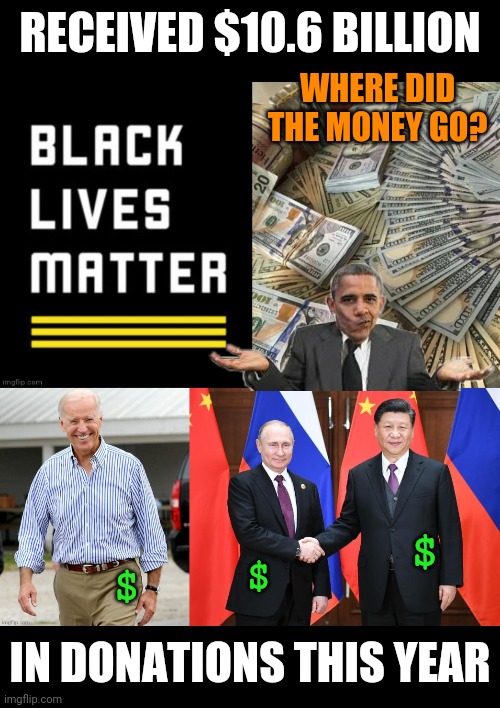 Where did the $10.6 Billion Go? | RECEIVED $10.6 BILLION; WHERE DID THE MONEY GO? $; $; $; IN DONATIONS THIS YEAR | image tagged in blm,obama,fraud,joe biden,russia,china | made w/ Imgflip meme maker