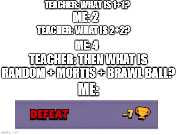 Random Mortis in Brawl Ball | TEACHER: WHAT IS 1+1? ME: 2; TEACHER: WHAT IS 2+2? ME: 4; TEACHER: THEN WHAT IS RANDOM + MORTIS + BRAWL BALL? ME: | image tagged in blank white template | made w/ Imgflip meme maker
