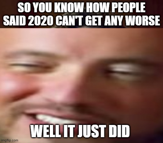 lmao idk anymore | SO YOU KNOW HOW PEOPLE SAID 2020 CAN'T GET ANY WORSE; WELL IT JUST DID | image tagged in ancient aliens | made w/ Imgflip meme maker