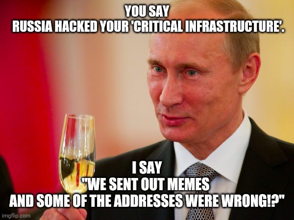 Putin | YOU SAY
 RUSSIA HACKED YOUR 'CRITICAL INFRASTRUCTURE'. I SAY
"WE SENT OUT MEMES 
AND SOME OF THE ADDRESSES WERE WRONG!?" | image tagged in task failed successfully | made w/ Imgflip meme maker