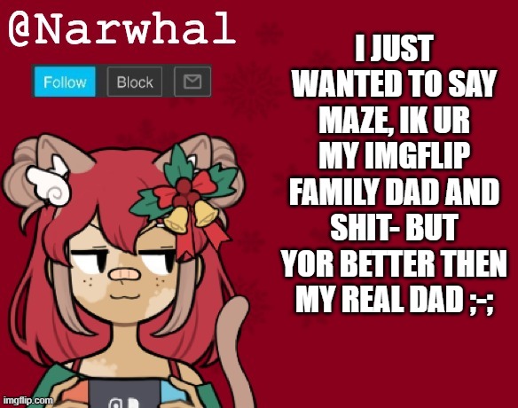my real dad calls me a dumbass and i know he loves his girlfriend more then me. | I JUST WANTED TO SAY MAZE, IK UR MY IMGFLIP FAMILY DAD AND SHIT- BUT YOR BETTER THEN MY REAL DAD ;-; | image tagged in narwhal's christmas announcement template | made w/ Imgflip meme maker
