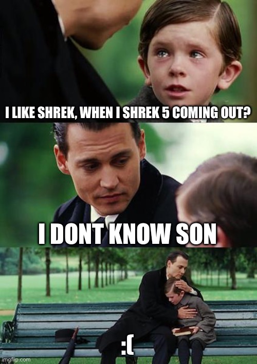 Finding Neverland | I LIKE SHREK, WHEN I SHREK 5 COMING OUT? I DONT KNOW SON; :( | image tagged in memes,finding neverland | made w/ Imgflip meme maker
