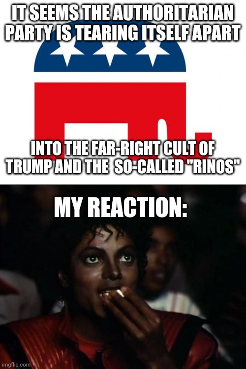 The Authoritarian party brought this on themselves. | IT SEEMS THE AUTHORITARIAN PARTY IS TEARING ITSELF APART; INTO THE FAR-RIGHT CULT OF TRUMP AND THE  SO-CALLED "RINOS"; MY REACTION: | image tagged in republican,memes,michael jackson popcorn,cult of trump,authoritarian | made w/ Imgflip meme maker