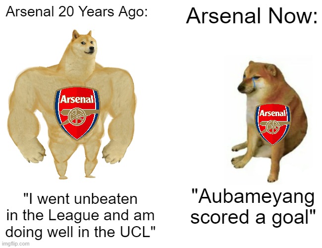 WHAT A PENALTY FROM THE ONLY FUNCTIONAL ARSENAL PLAYER! | Arsenal 20 Years Ago:; Arsenal Now:; "Aubameyang scored a goal"; "I went unbeaten in the League and am doing well in the UCL" | image tagged in memes,buff doge vs cheems,funny,arsenal,football | made w/ Imgflip meme maker