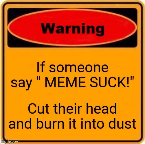Lol, what I'm even writing | If someone say " MEME SUCK!"; Cut their head and burn it into dust | image tagged in memes,warning sign | made w/ Imgflip meme maker
