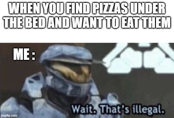 XDDDD | WHEN YOU FIND PIZZAS UNDER THE BED AND WANT TO EAT THEM; ME : | image tagged in wait that's illegal | made w/ Imgflip meme maker