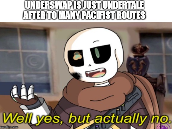 Think about it for a minute | UNDERSWAP IS JUST UNDERTALE AFTER TO MANY PACIFIST ROUTES | image tagged in undertale,true | made w/ Imgflip meme maker