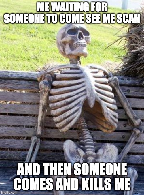 Waiting Skeleton | ME WAITING FOR SOMEONE TO COME SEE ME SCAN; AND THEN SOMEONE COMES AND KILLS ME | image tagged in memes,waiting skeleton | made w/ Imgflip meme maker