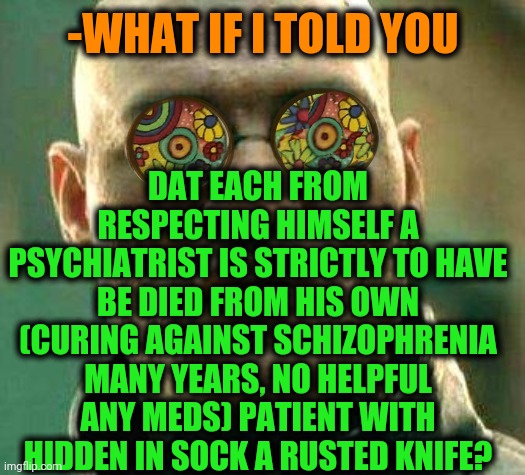 -Be watch out. | DAT EACH FROM RESPECTING HIMSELF A PSYCHIATRIST IS STRICTLY TO HAVE BE DIED FROM HIS OWN (CURING AGAINST SCHIZOPHRENIA MANY YEARS, NO HELPFUL ANY MEDS) PATIENT WITH HIDDEN IN SOCK A RUSTED KNIFE? -WHAT IF I TOLD YOU | image tagged in acid kicks in morpheus,psychiatrist,gollum schizophrenia,kirby with a knife,getting respect giving respect,but i died | made w/ Imgflip meme maker
