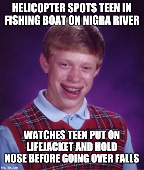 Bad Luck Brian Meme | HELICOPTER SPOTS TEEN IN FISHING BOAT ON NIGRA RIVER; WATCHES TEEN PUT ON LIFEJACKET AND HOLD NOSE BEFORE GOING OVER FALLS | image tagged in memes,bad luck brian | made w/ Imgflip meme maker