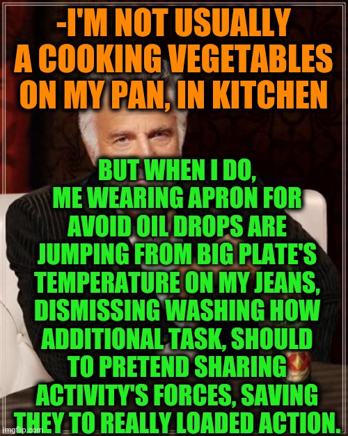 -Chief cook. | -I'M NOT USUALLY A COOKING VEGETABLES ON MY PAN, IN KITCHEN; BUT WHEN I DO, ME WEARING APRON FOR AVOID OIL DROPS ARE JUMPING FROM BIG PLATE'S TEMPERATURE ON MY JEANS, DISMISSING WASHING HOW ADDITIONAL TASK, SHOULD TO PRETEND SHARING ACTIVITY'S FORCES, SAVING THEY TO REALLY LOADED ACTION. | image tagged in memes,the most interesting man in the world,lord kitchener,vegetables,oil,burning | made w/ Imgflip meme maker