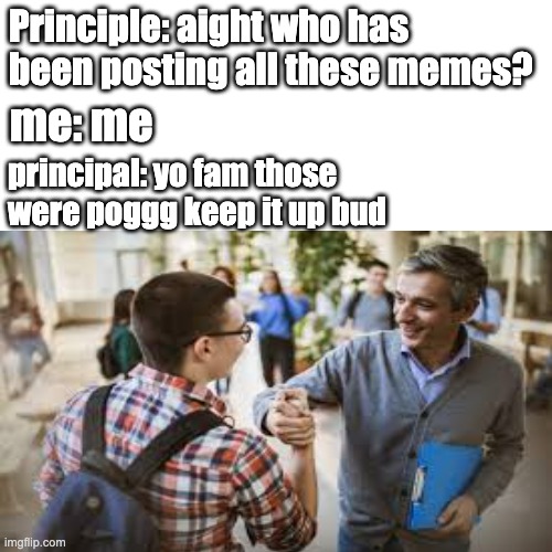 Thanks.. Mr Principal? | Principle: aight who has been posting all these memes? me: me; principal: yo fam those were poggg keep it up bud | image tagged in principal | made w/ Imgflip meme maker