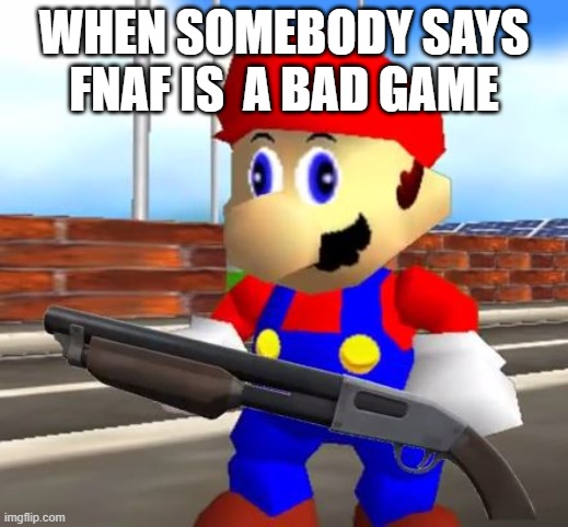 SMG4 Shotgun Mario | WHEN SOMEBODY SAYS FNAF IS  A BAD GAME | image tagged in smg4 shotgun mario | made w/ Imgflip meme maker