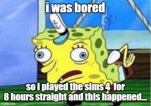 simmers can relate | i was bored; so i played the sims 4  for 8 hours straight and this happened... | image tagged in memes,mocking spongebob,sims 4,the sims,gaming,bored | made w/ Imgflip meme maker