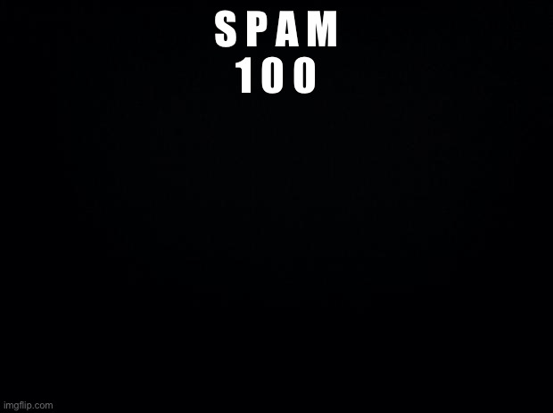 Black background | S P A M
1 0 0 | image tagged in black background | made w/ Imgflip meme maker
