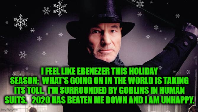 Humbug | I FEEL LIKE EBENEZER THIS HOLIDAY SEASON;  WHAT'S GOING ON IN THE WORLD IS TAKING ITS TOLL.  I'M SURROUNDED BY GOBLINS IN HUMAN SUITS.   2020 HAS BEATEN ME DOWN AND I AM UNHAPPY. | image tagged in christmas,holidays,2020 sucks,pandemic,george floyd,scrooge | made w/ Imgflip meme maker
