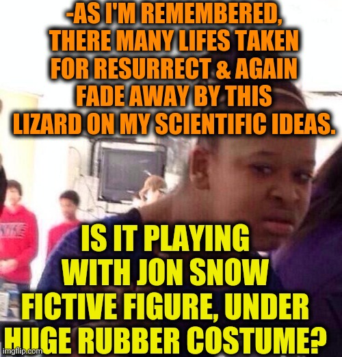 Black Girl Wat Meme | -AS I'M REMEMBERED, THERE MANY LIFES TAKEN FOR RESURRECT & AGAIN FADE AWAY BY THIS LIZARD ON MY SCIENTIFIC IDEAS. IS IT PLAYING WITH JON SNO | image tagged in memes,black girl wat | made w/ Imgflip meme maker