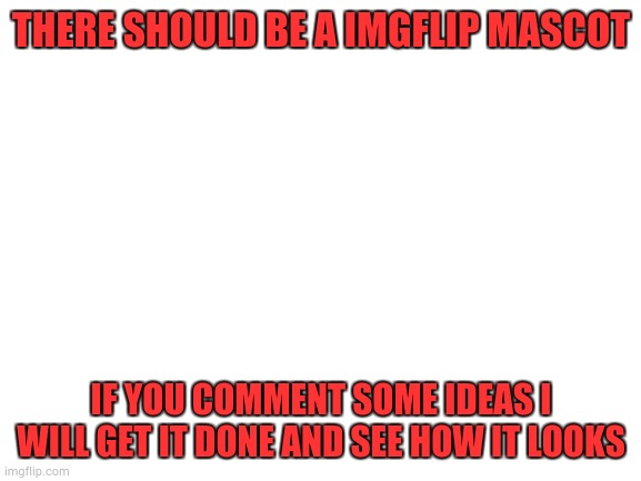 I know somebody already suggested a mascot but I want some ideas on what to draw | THERE SHOULD BE A IMGFLIP MASCOT; IF YOU COMMENT SOME IDEAS I WILL GET IT DONE AND SEE HOW IT LOOKS | image tagged in blank white template | made w/ Imgflip meme maker