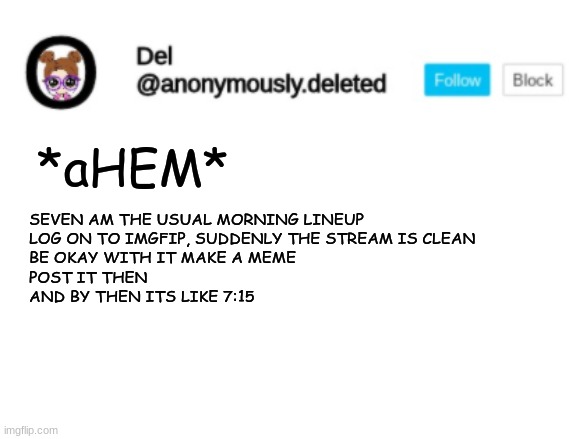 SO FOR AN HOUR ILL GO TO SCHOOL OR MAYBE FOR 2 OR 3 ADD A FEW MORE MEMES TO MY PROFILE | *aHEM*; SEVEN AM THE USUAL MORNING LINEUP
LOG ON TO IMGFIP, SUDDENLY THE STREAM IS CLEAN
BE OKAY WITH IT MAKE A MEME
POST IT THEN
AND BY THEN ITS LIKE 7:15 | image tagged in del announcement | made w/ Imgflip meme maker