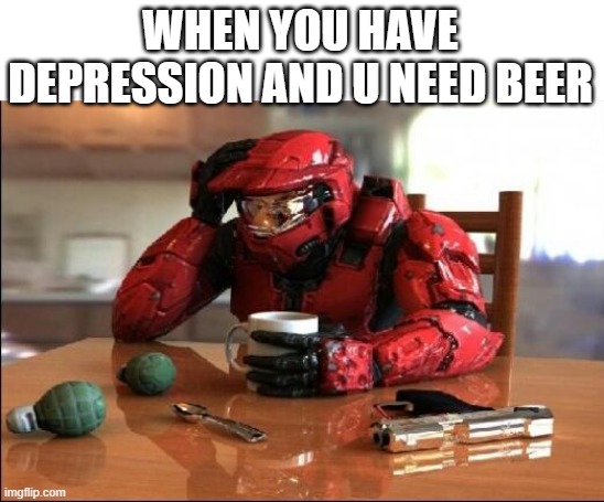 Halo | WHEN YOU HAVE DEPRESSION AND U NEED BEER | image tagged in halo | made w/ Imgflip meme maker
