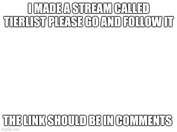 Please follow it | I MADE A STREAM CALLED TIERLIST PLEASE GO AND FOLLOW IT; THE LINK SHOULD BE IN COMMENTS | image tagged in blank white template | made w/ Imgflip meme maker