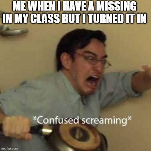 filthy frank confused scream | ME WHEN I HAVE A MISSING IN MY CLASS BUT I TURNED IT IN | image tagged in filthy frank confused scream,unfair,school | made w/ Imgflip meme maker