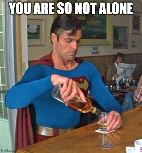 Drunk Superman | YOU ARE SO NOT ALONE | image tagged in drunk superman | made w/ Imgflip meme maker