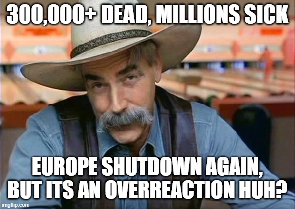 Sam Elliott special kind of stupid | 300,000+ DEAD, MILLIONS SICK EUROPE SHUTDOWN AGAIN, BUT ITS AN OVERREACTION HUH? | image tagged in sam elliott special kind of stupid | made w/ Imgflip meme maker