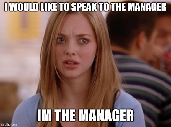 OMG Karen |  I WOULD LIKE TO SPEAK TO THE MANAGER; IM THE MANAGER | image tagged in memes,omg karen | made w/ Imgflip meme maker