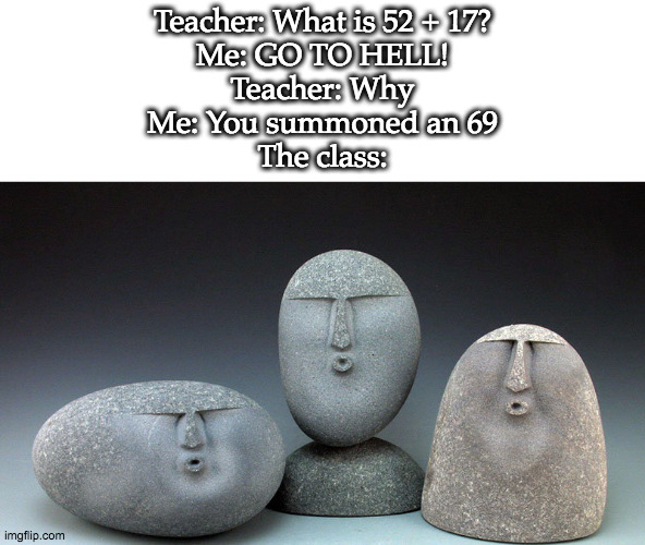 it has not much sense but idk | Teacher: What is 52 + 17?
Me: GO TO HELL!
Teacher: Why
Me: You summoned an 69
The class: | image tagged in oof stones | made w/ Imgflip meme maker