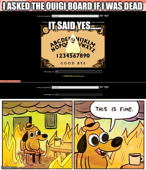 AHHHHHHHHHH | I ASKED THE OUIGI BOARD IF I WAS DEAD; IT SAID YES...... | image tagged in memes,this is fine | made w/ Imgflip meme maker