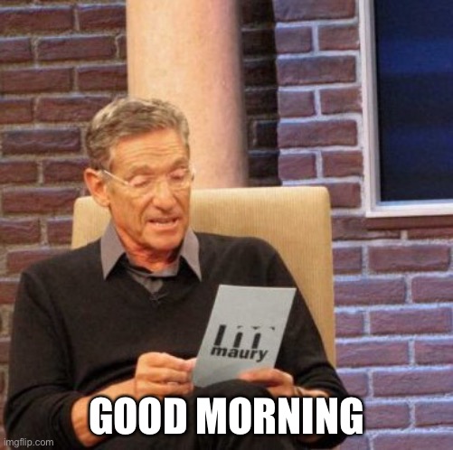 Maury Lie Detector | GOOD MORNING | image tagged in memes,maury lie detector | made w/ Imgflip meme maker