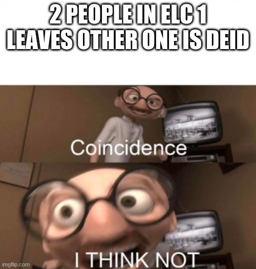coincidence? I THINK NOT | 2 PEOPLE IN ELC 1 LEAVES OTHER ONE IS DEID | image tagged in coincidence i think not | made w/ Imgflip meme maker