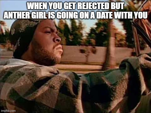 Today Was A Good Day Meme | WHEN YOU GET REJECTED BUT ANTHER GIRL IS GOING ON A DATE WITH YOU | image tagged in memes,today was a good day | made w/ Imgflip meme maker