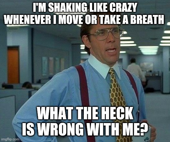 That Would Be Great Meme | I'M SHAKING LIKE CRAZY WHENEVER I MOVE OR TAKE A BREATH; WHAT THE HECK IS WRONG WITH ME? | image tagged in memes,that would be great | made w/ Imgflip meme maker