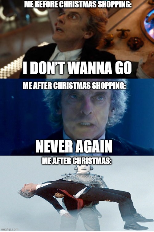 my christmas | ME BEFORE CHRISTMAS SHOPPING:; I DON’T WANNA GO; ME AFTER CHRISTMAS SHOPPING:; NEVER AGAIN; ME AFTER CHRISTMAS: | image tagged in doctor who,christmas | made w/ Imgflip meme maker