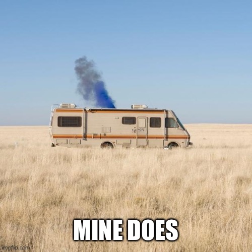 breaking bad RV | MINE DOES | image tagged in breaking bad rv | made w/ Imgflip meme maker